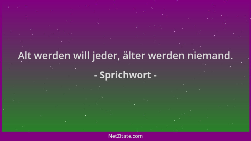 Sprichwort - Alt werden will jeder, älter werden niemand....