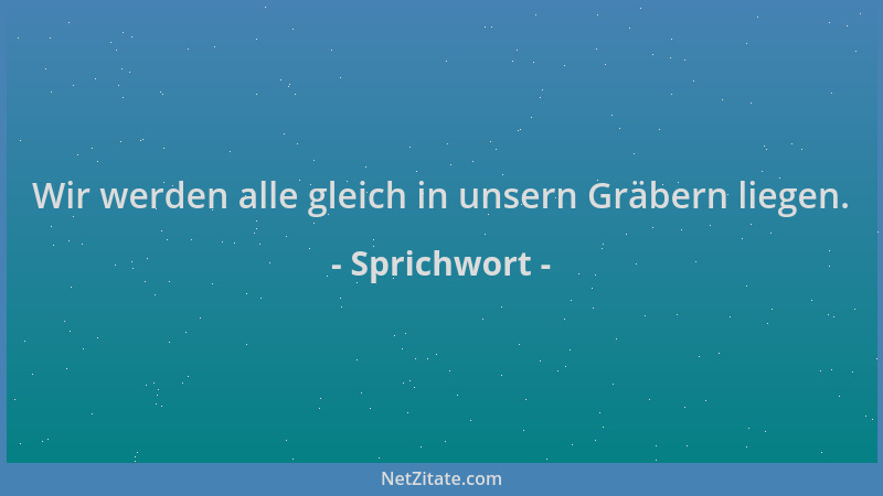 Sprichwort - Wir werden alle gleich in unsern Gräbern liegen....