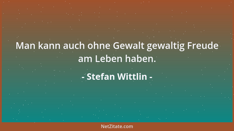 Stefan Wittlin - Man kann auch ohne Gewalt gewaltig Freude am Leben haben....