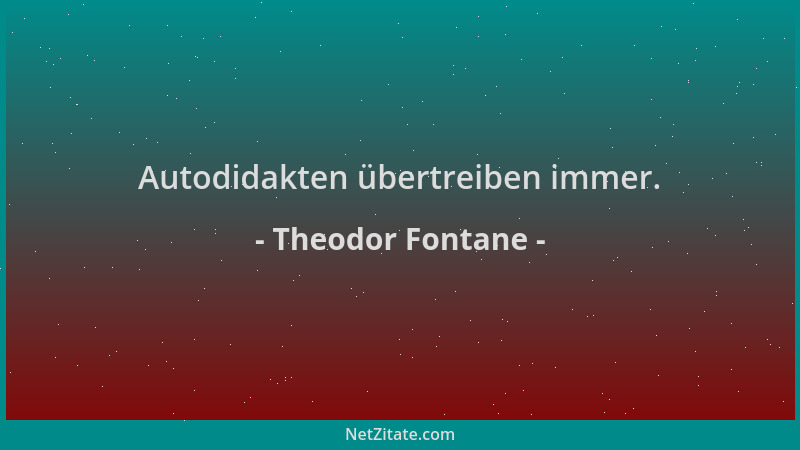 Theodor Fontane - Autodidakten übertreiben immer....