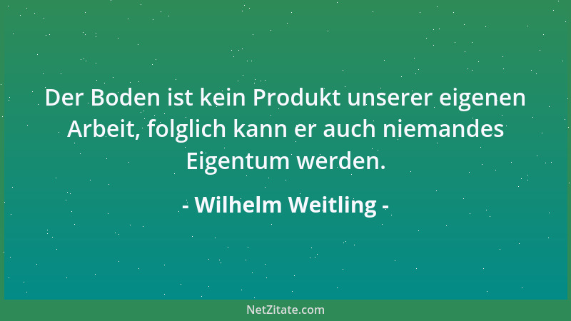 Wilhelm Weitling - Der Boden ist kein Produkt unserer eigenen Arbeit, folglich kann er auch niemandes Eigentum werden....