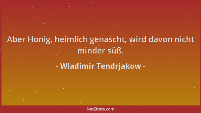 Wladimir Tendrjakow - Aber Honig, heimlich genascht, wird davon nicht minder süß....