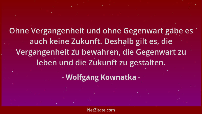 Wolfgang Kownatka - Ohne Vergangenheit und ohne Gegenwart gäbe es auch keine Zukunft. Deshalb gilt es, die Vergangenheit zu...