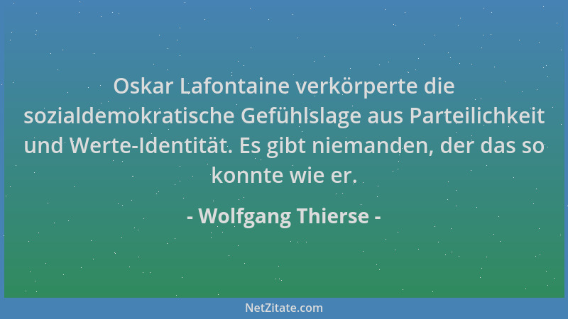 Wolfgang Thierse - Oskar Lafontaine verkörperte die sozialdemokratische Gefühlslage aus Parteilichkeit und Werte-Identität....