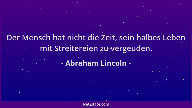 Abraham Lincoln - Der Mensch hat nicht die Zeit, sein halbes Leben mit Streitereien zu vergeuden....