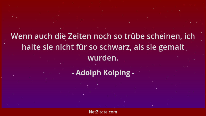 Adolph Kolping - Wenn auch die Zeiten noch so trübe scheinen, ich halte sie nicht für so schwarz, als sie gemalt wurden....