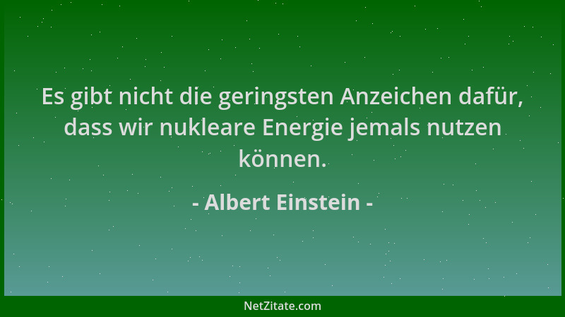 Albert Einstein - Es gibt nicht die geringsten Anzeichen dafür, dass wir nukleare Energie jemals nutzen können....