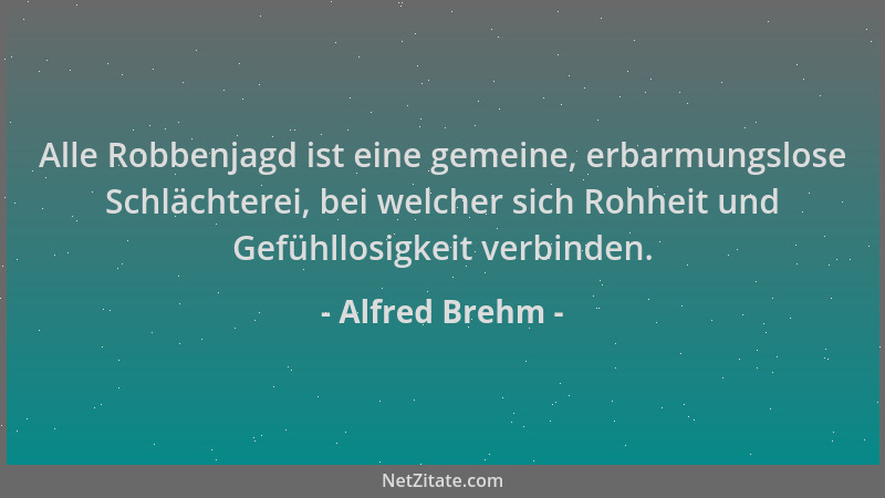 Alfred Brehm - Alle Robbenjagd ist eine gemeine, erbarmungslose Schlächterei, bei welcher sich Rohheit und Gefühllosigkeit...