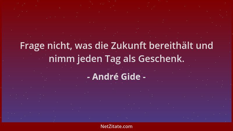 André Gide - Frage nicht, was die Zukunft bereithält und nimm jeden Tag als Geschenk....
