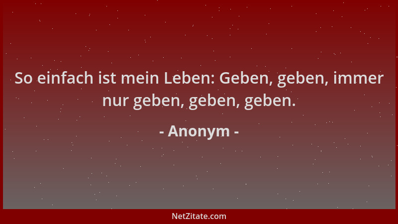 Anonym - So einfach ist mein Leben: Geben, geben, immer nur geben, geben, geben....