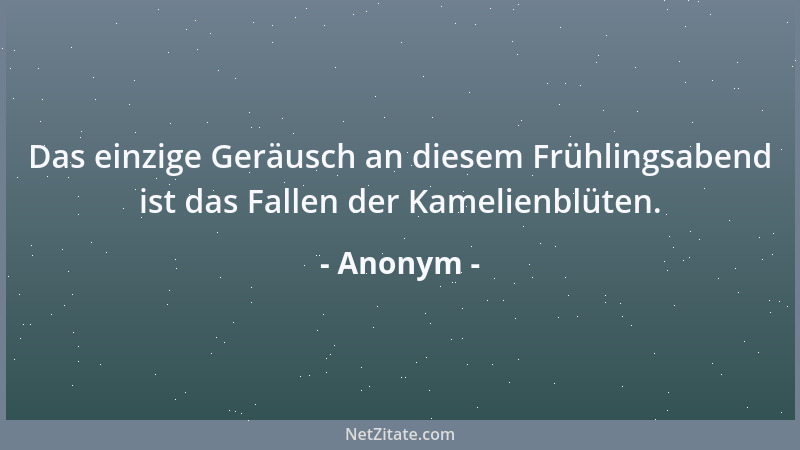 Anonym - Das einzige Geräusch an diesem Frühlingsabend ist das Fallen der Kamelienblüten....
