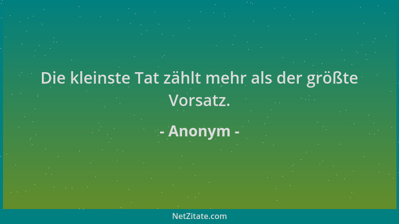 Anonym - Die kleinste Tat zählt mehr als der größte Vorsatz....
