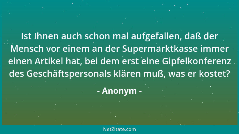 Anonym - Ist Ihnen auch schon mal aufgefallen, daß der Mensch vor einem an der Supermarktkasse immer einen Artikel hat, bei...