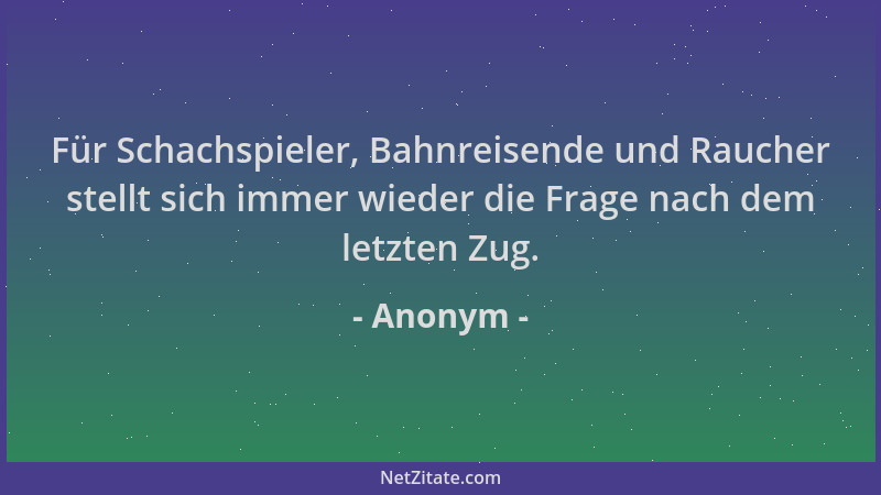 Anonym - Für Schachspieler, Bahnreisende und Raucher stellt sich immer wieder die Frage nach dem letzten Zug....