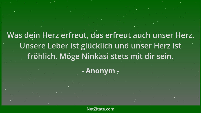 Anonym - Was dein Herz erfreut, das erfreut auch unser Herz. Unsere Leber ist glücklich und unser Herz ist fröhlich. Möge N...