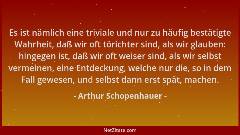 Arthur Schopenhauer - Es ist nämlich eine triviale und nur zu häufig bestätigte Wahrheit, daß wir oft törichter sind, als w...