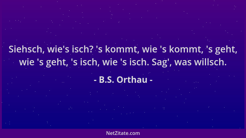 B.S. Orthau - Siehsch, wie 's isch?  's kommt, wie  's kommt,  's geht, wie  's geht,  's isch, wie  's isch. Sag ', was willsch....