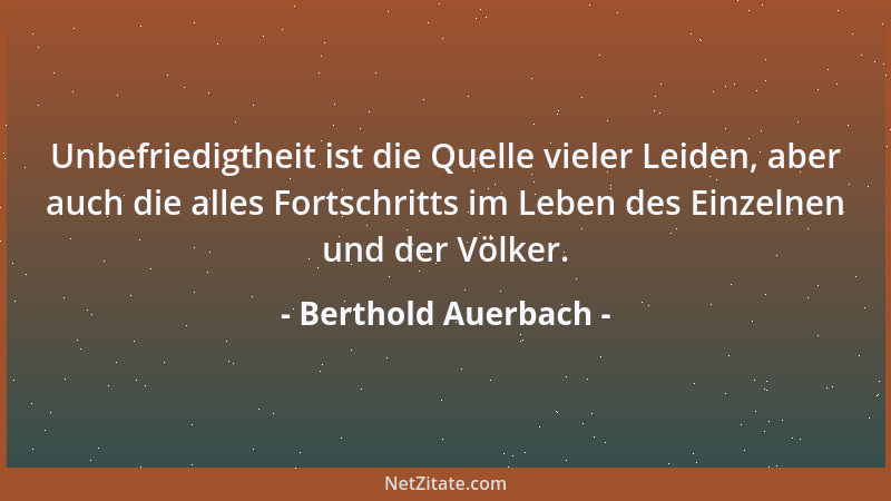 Berthold Auerbach - Unbefriedigtheit ist die Quelle vieler Leiden, aber auch die alles Fortschritts im Leben des Einzelnen...