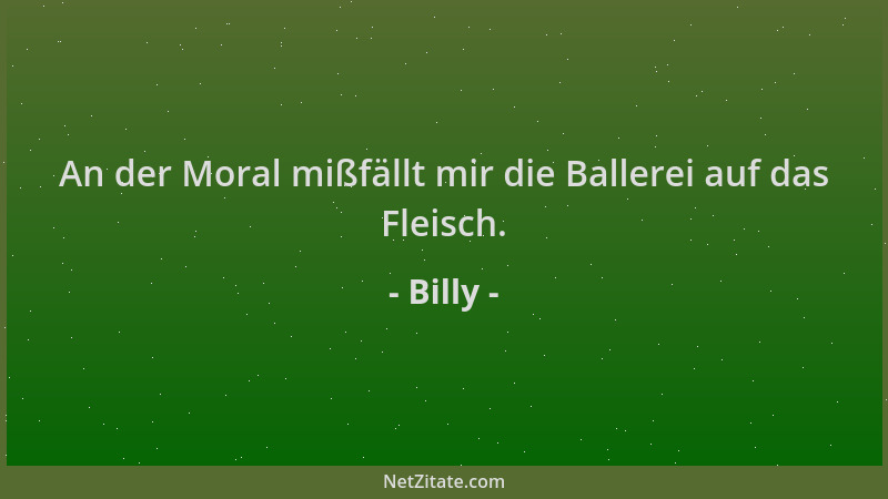 Billy - An der Moral mißfällt mir die Ballerei auf das Fleisch....