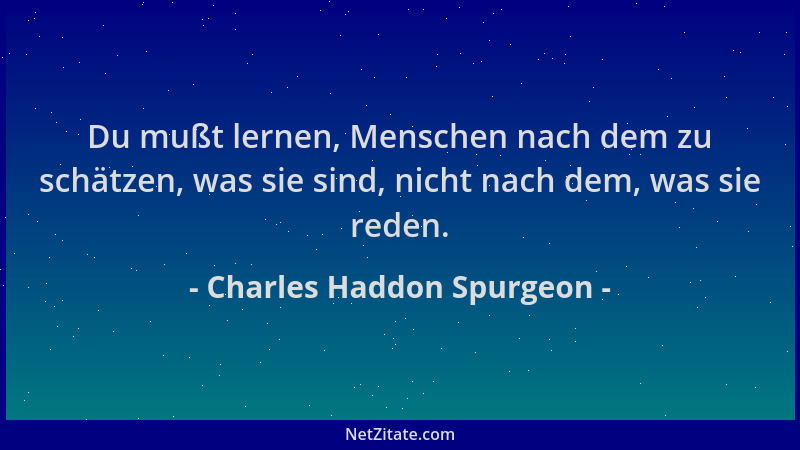 Charles Haddon Spurgeon - Du mußt lernen, Menschen nach dem zu schätzen, was sie sind, nicht nach dem, was sie reden....