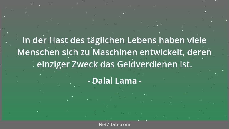 Dalai Lama - In der Hast des täglichen Lebens haben viele Menschen sich zu Maschinen entwickelt, deren einziger Zweck das G...