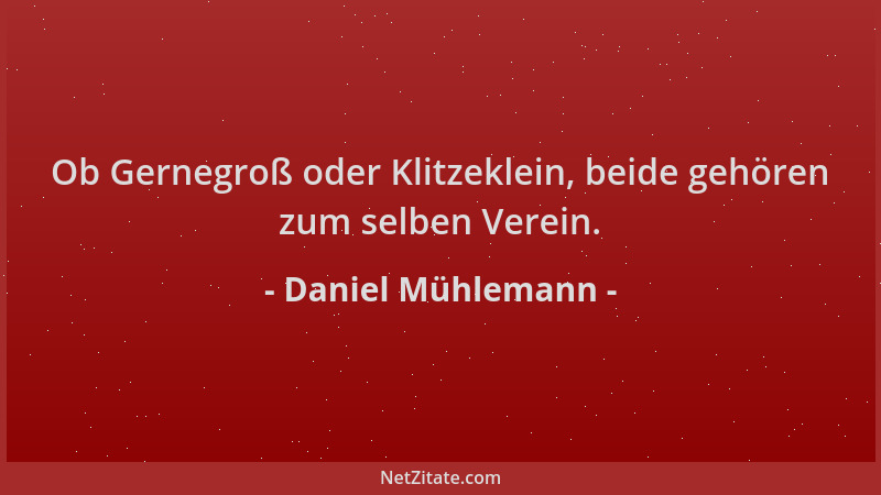 Daniel Mühlemann - Ob Gernegroß oder Klitzeklein, beide gehören zum selben Verein....
