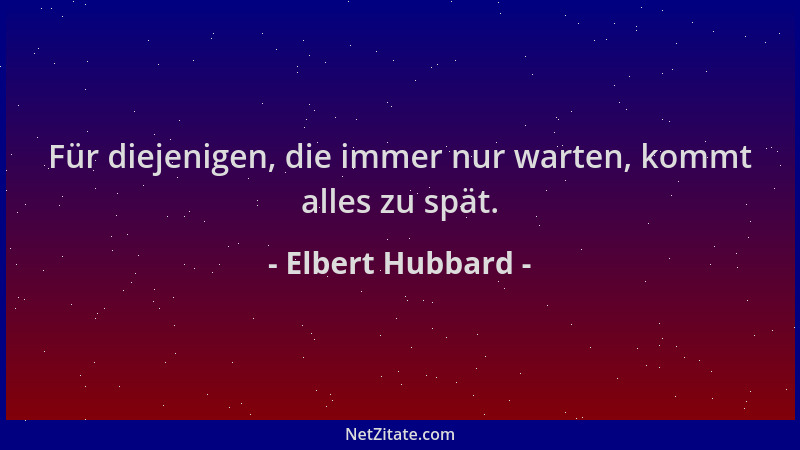 Elbert Hubbard - Für diejenigen, die immer nur warten, kommt alles zu spät....