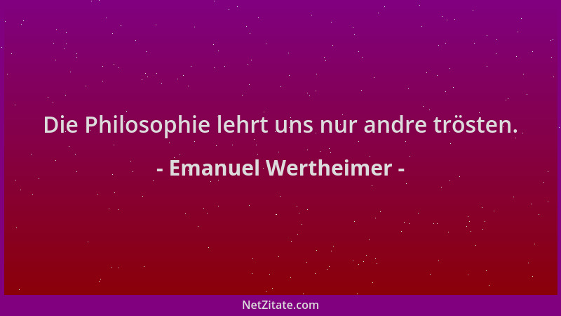 Emanuel Wertheimer - Die Philosophie lehrt uns nur andre trösten....