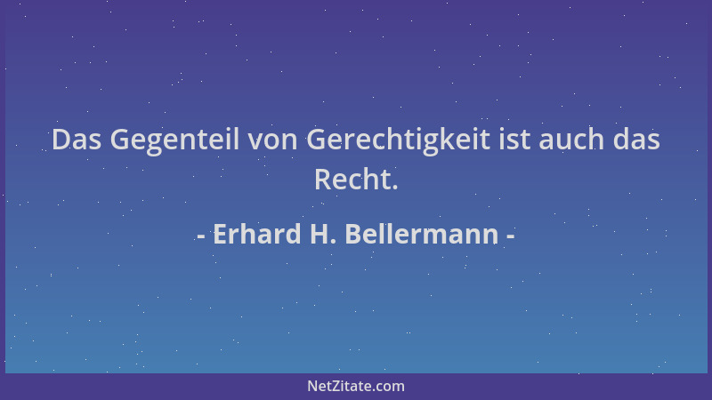 Erhard H. Bellermann - Das Gegenteil von Gerechtigkeit ist auch das Recht....