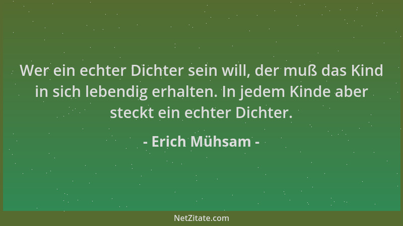 Erich Mühsam - Wer ein echter Dichter sein will, der muß das Kind in sich lebendig erhalten. In jedem Kinde aber steckt ein...