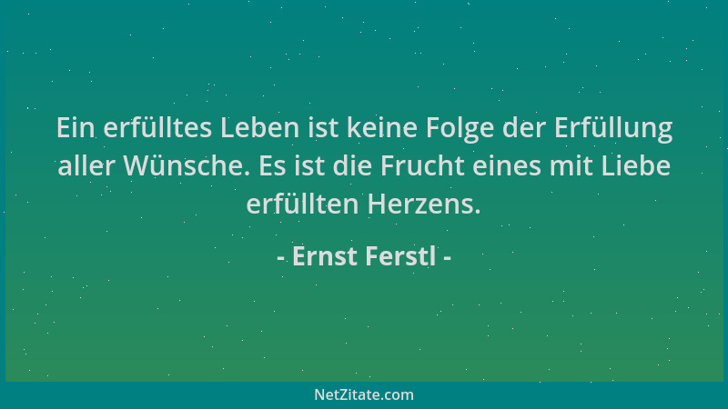 Ernst Ferstl - Ein erfülltes Leben ist keine Folge der Erfüllung aller Wünsche. Es ist die Frucht eines mit Liebe erfüllten...