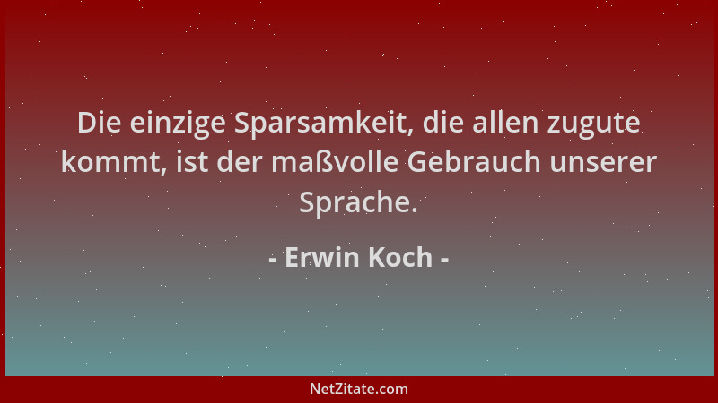 Erwin Koch - Die einzige Sparsamkeit, die allen zugute kommt, ist der maßvolle Gebrauch unserer Sprache....