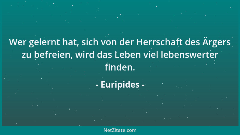 Euripides - Wer gelernt hat, sich von der Herrschaft des Ärgers zu befreien, wird das Leben viel lebenswerter finden....