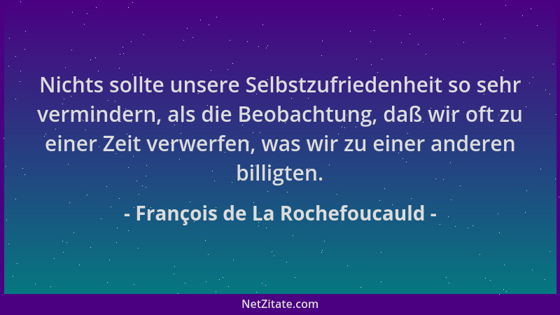 François de La Rochefoucauld - Nichts sollte unsere Selbstzufriedenheit so sehr vermindern, als die Beobachtung, daß wir of...