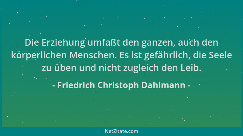 Friedrich Christoph Dahlmann - Die Erziehung umfaßt den ganzen, auch den körperlichen Menschen. Es ist gefährlich, die Seel...