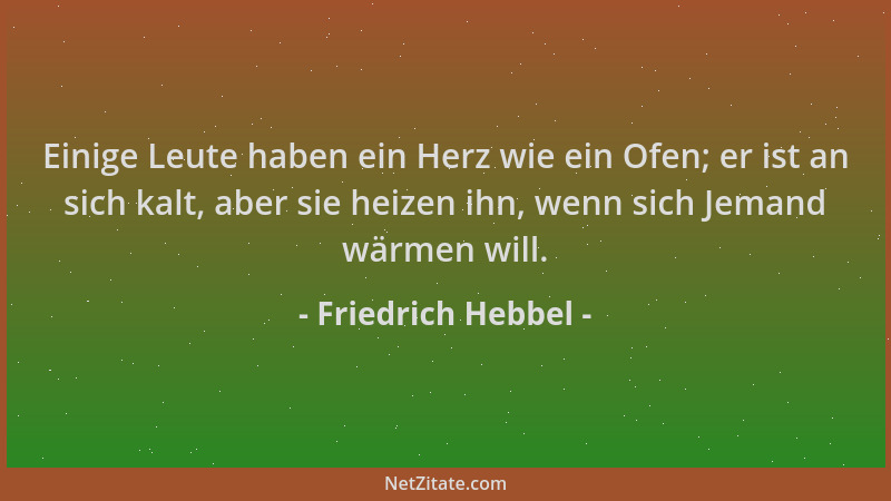 Friedrich Hebbel - Einige Leute haben ein Herz wie ein Ofen; er ist an sich kalt, aber sie heizen ihn, wenn sich Jemand wär...