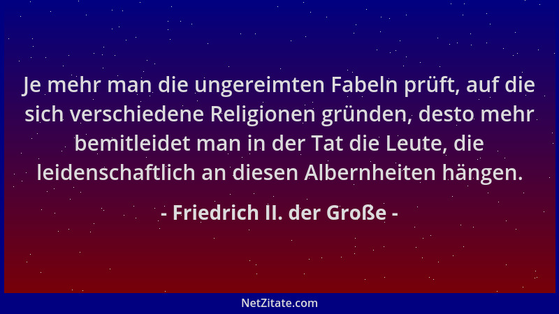 Friedrich II. der Große - Je mehr man die ungereimten Fabeln prüft, auf die sich verschiedene Religionen gründen, desto meh...