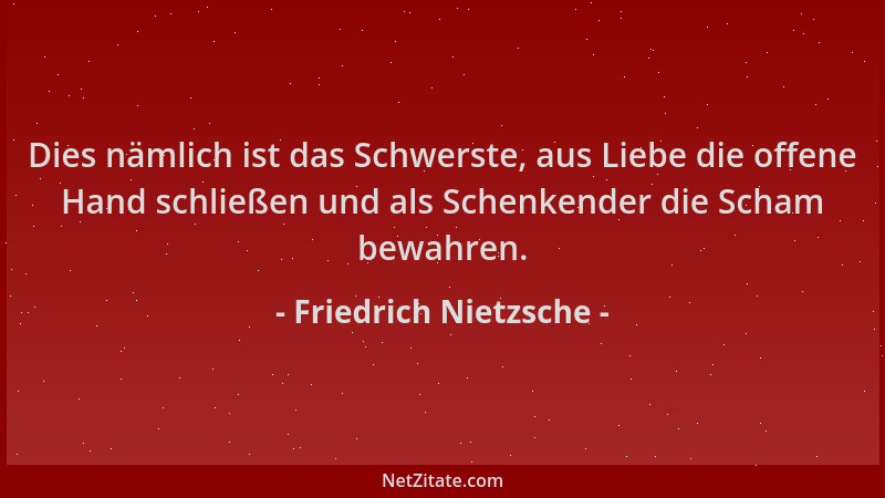 Friedrich Nietzsche - Dies nämlich ist das Schwerste, aus Liebe die offene Hand schließen und als Schenkender die Scham bew...