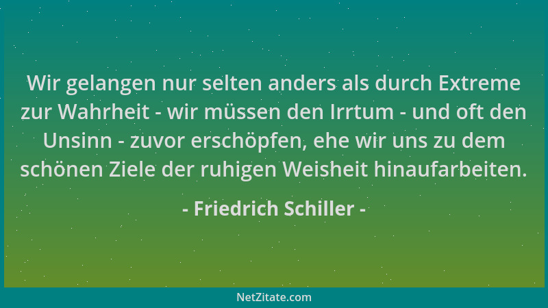 Friedrich Schiller - Wir gelangen nur selten anders als durch Extreme zur Wahrheit - wir müssen den Irrtum - und oft den Un...
