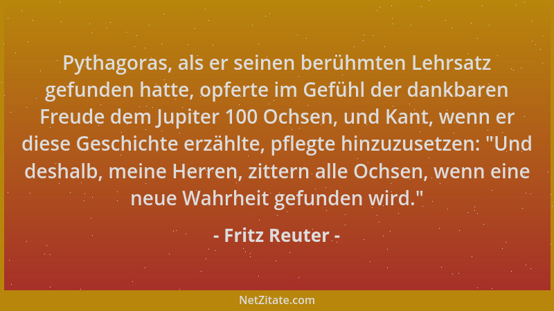 Fritz Reuter - Pythagoras, als er seinen berühmten Lehrsatz gefunden hatte, opferte im Gefühl der dankbaren Freude dem Jupi...