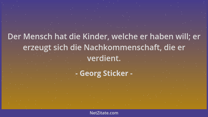 Georg Sticker - Der Mensch hat die Kinder, welche er haben will; er erzeugt sich die Nachkommenschaft, die er verdient....