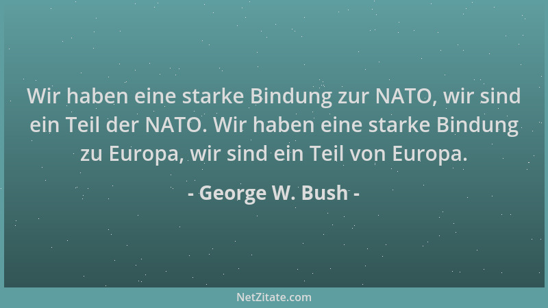George W. Bush - Wir haben eine starke Bindung zur NATO, wir sind ein Teil der NATO. Wir haben eine starke Bindung zu Europ...