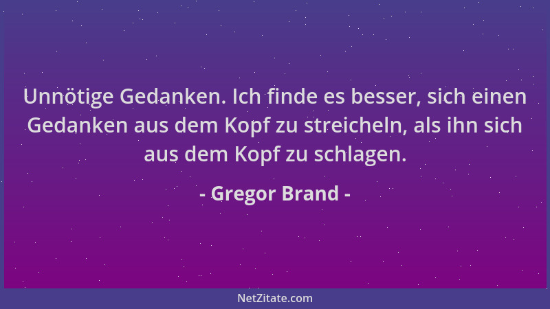 Gregor Brand - Unnötige Gedanken. Ich finde es besser, sich einen Gedanken aus dem Kopf zu streicheln, als ihn sich aus dem...