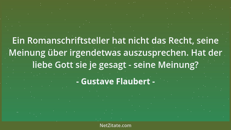 Gustave Flaubert - Ein Romanschriftsteller hat nicht das Recht, seine Meinung über irgendetwas auszusprechen. Hat der liebe...