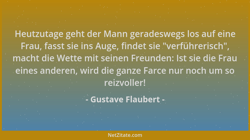 Gustave Flaubert - Heutzutage geht der Mann geradeswegs los auf eine Frau, fasst sie ins Auge, findet sie  "verführerisch ",...