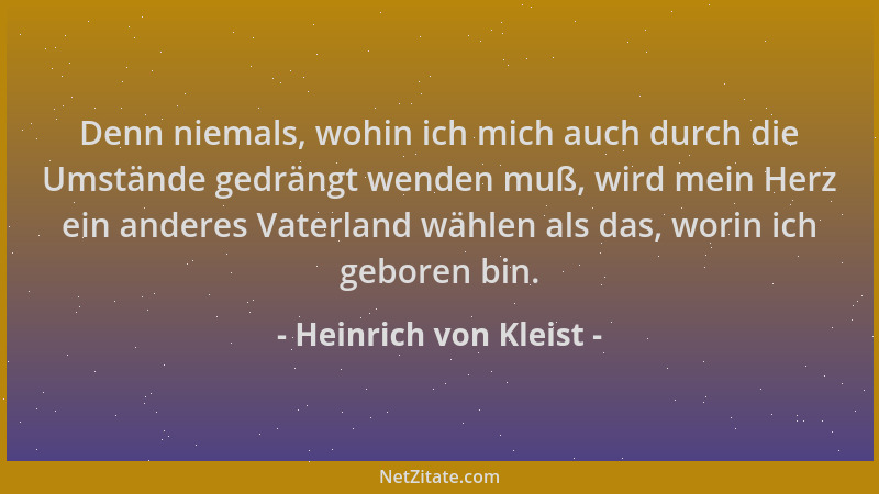 Heinrich von Kleist - Denn niemals, wohin ich mich auch durch die Umstände gedrängt wenden muß, wird mein Herz ein anderes...