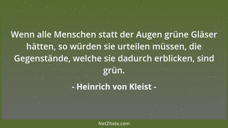 Heinrich von Kleist - Wenn alle Menschen statt der Augen grüne Gläser hätten, so würden sie urteilen müssen, die Gegenständ...