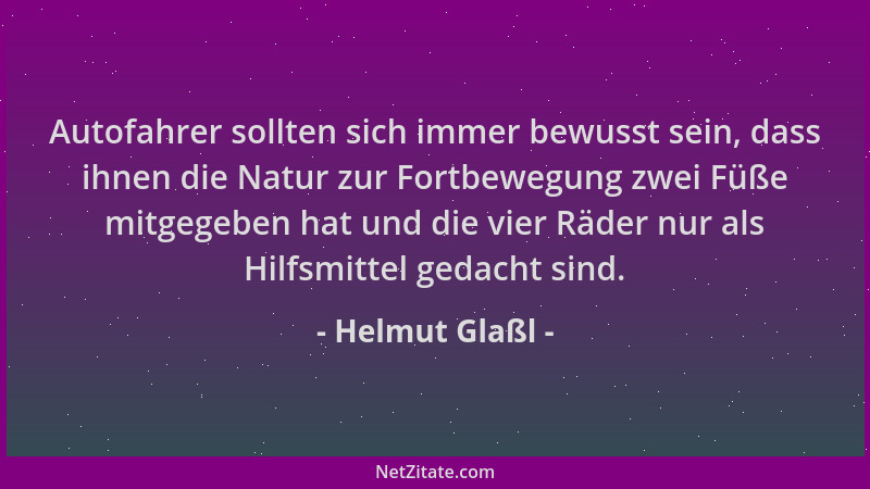 Helmut Glaßl - Autofahrer sollten sich immer bewusst sein, dass ihnen die Natur zur Fortbewegung zwei Füße mitgegeben hat u...