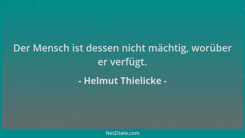 Helmut Thielicke - Der Mensch ist dessen nicht mächtig, worüber er verfügt....