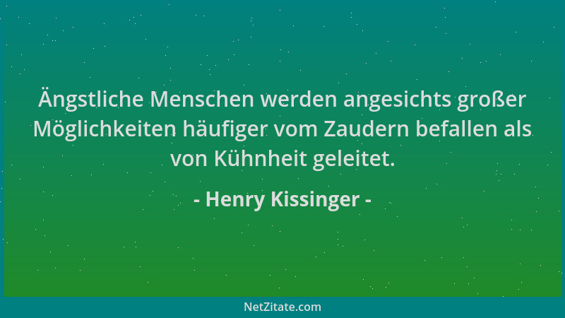 Henry Kissinger - Ängstliche Menschen werden angesichts großer Möglichkeiten häufiger vom Zaudern befallen als von Kühnheit...